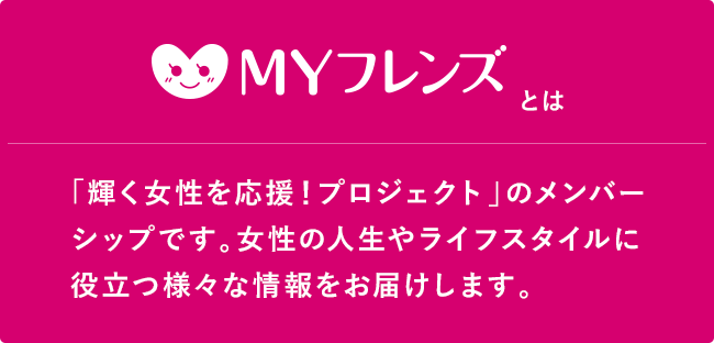 「輝く女性を応援！プロジェクト」のメンバーシップです。 女性の人生やライフスタイルに役立つ様々な情報をお届けします。